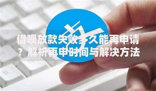 借呗放款失败多久能再申请？解析再申时间与解决方法
