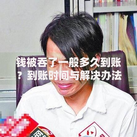 钱被吞了一般多久到账？到账时间与解决办法全解析