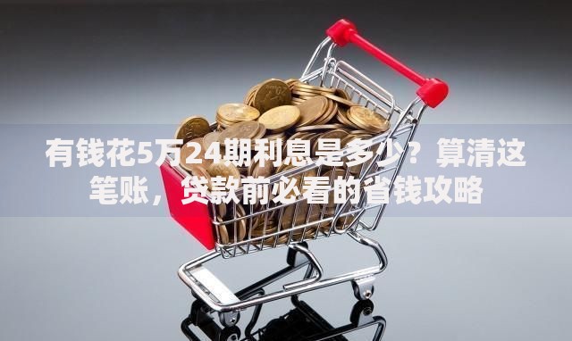 有钱花5万24期利息是多少？算清这笔账，贷款前必看的省钱攻略