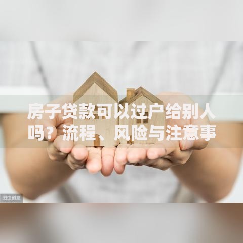 房子贷款可以过户给别人吗？流程、风险与注意事项全解析