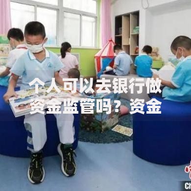 个人可以去银行做资金监管吗？资金托管流程与避坑指南
