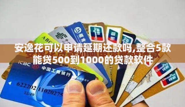 安逸花可以申请延期还款吗,整合5款能贷500到1000的贷款软件