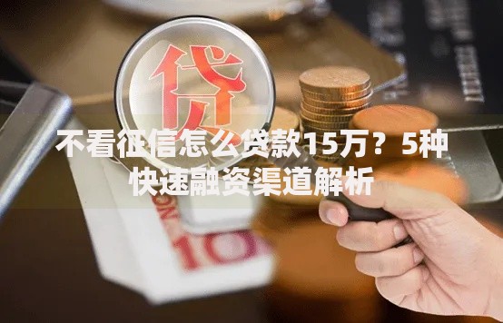 不看征信怎么贷款15万？5种快速融资渠道解析
