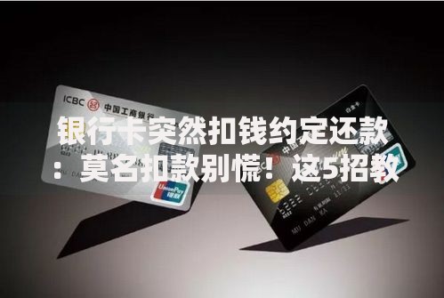 银行卡突然扣钱约定还款：莫名扣款别慌！这5招教你快速应对