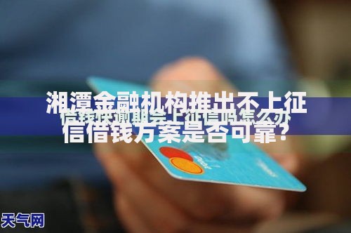 湘潭金融机构推出不上征信借钱方案是否可靠? 湘潭金融机构推出不上征信借钱方案是否可靠?
