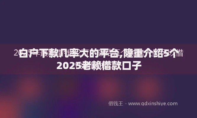 白户下款几率大的平台,隆重介绍5个2025老赖借款口子