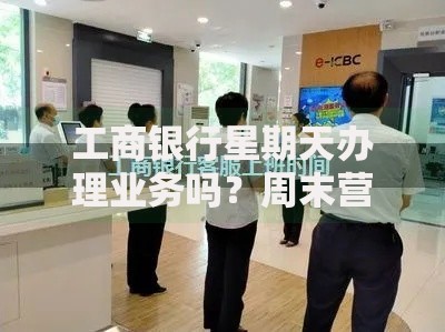 工商银行星期天办理业务吗？周末营业时间及注意事项