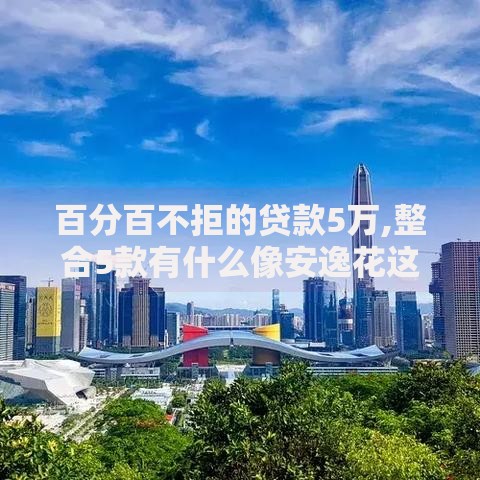百分百不拒的贷款5万,整合5款有什么像安逸花这种软件