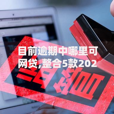 目前逾期中哪里可网贷,整合5款2025互联网正规持牌贷款平台