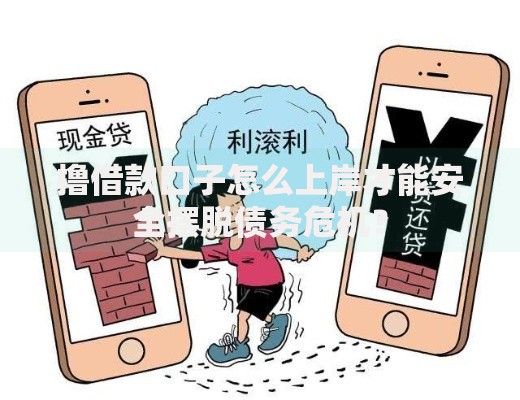 撸借款口子怎么上岸才能安全摆脱债务危机？