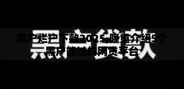 黑户烂户下款2025,隆重介绍5个黑户能过的网贷平台