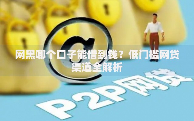 网黑哪个口子能借到钱？低门槛网贷渠道全解析