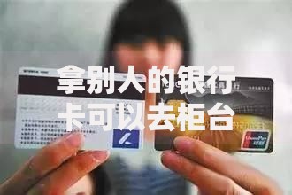 拿别人的银行卡可以去柜台取钱吗？这些风险你必须知道
