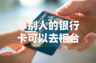 拿别人的银行卡可以去柜台取钱吗？这些风险你必须知道