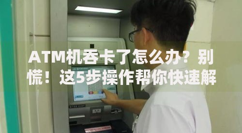 ATM机吞卡了怎么办？别慌！这5步操作帮你快速解决