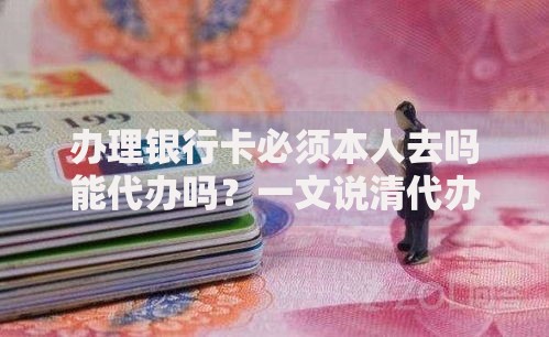 办理银行卡必须本人去吗能代办吗？一文说清代办条件和注意事项