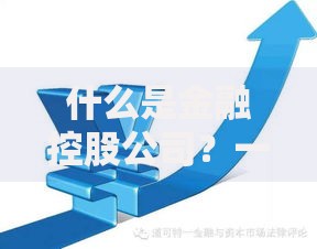 什么是金融控股公司？一篇文章讲透它的运作模式与优势