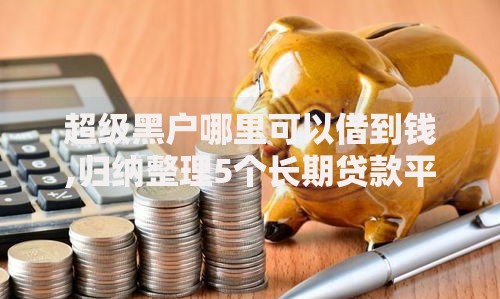 超级黑户哪里可以借到钱,归纳整理5个长期贷款平台