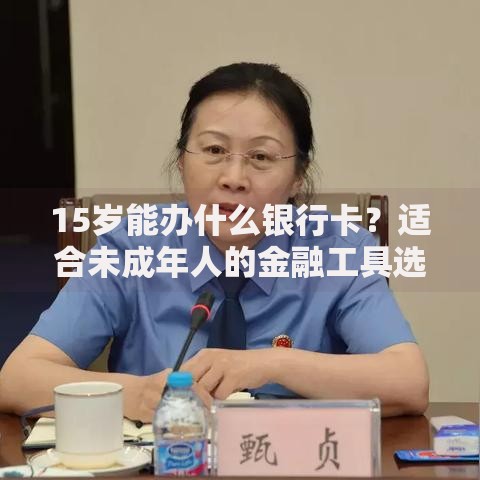 15岁能办什么银行卡？适合未成年人的金融工具选择指南