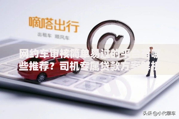 网约车审核简单易过的平台有哪些推荐？司机专属贷款方案解析