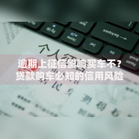 逾期上征信影响买车不？贷款购车必知的信用风险解析