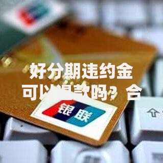 好分期违约金可以退款吗？合法途径与协商技巧全解析