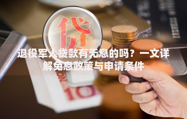 退役军人贷款有无息的吗？一文详解免息政策与申请条件