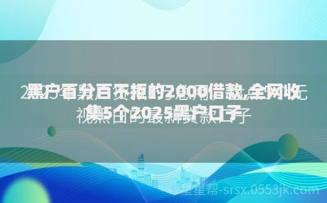 黑户百分百不拒的2000借款,全网收集5个2025黑户口子