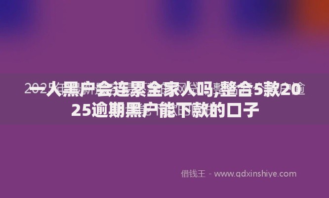 一人黑户会连累全家人吗,整合5款2025逾期黑户能下款的口子