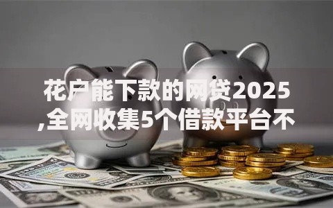 花户能下款的网贷2025,全网收集5个借款平台不看负债容易借钱