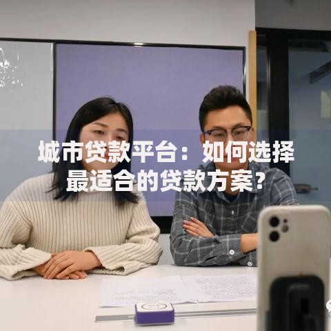 城市贷款平台：如何选择最适合的贷款方案？
