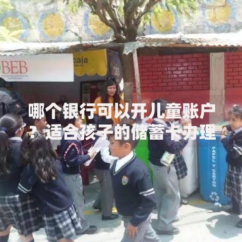 哪个银行可以开儿童账户？适合孩子的储蓄卡办理攻略