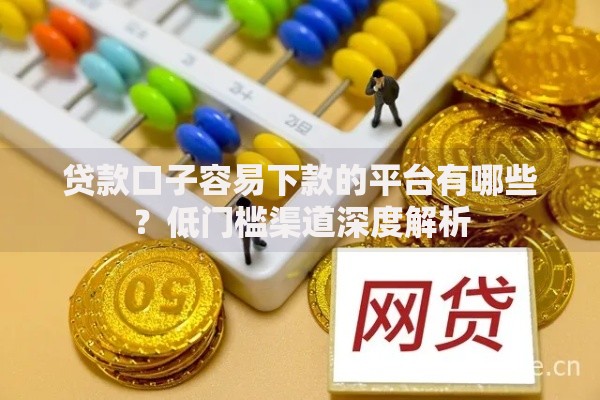 贷款口子容易下款的平台有哪些？低门槛渠道深度解析