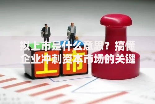 拟上市是什么意思？搞懂企业冲刺资本市场的关键步骤