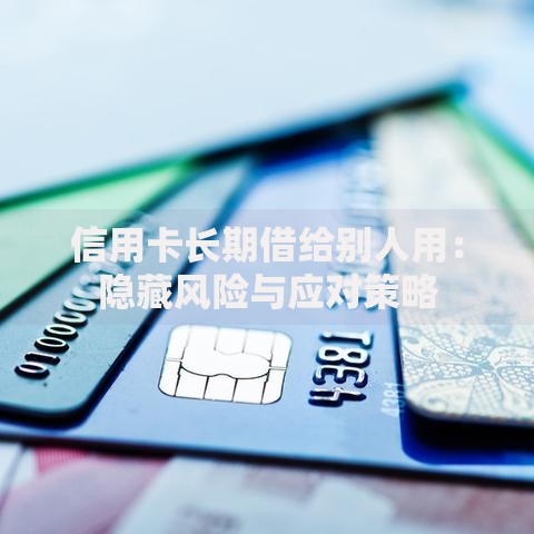信用卡长期借给别人用：隐藏风险与应对策略