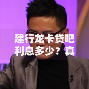 建行龙卡贷吧利息多少？真实使用体验与避坑指南