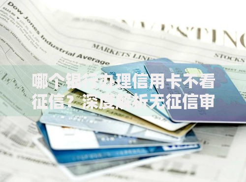哪个银行办理信用卡不看征信？深度解析无征信审核渠道