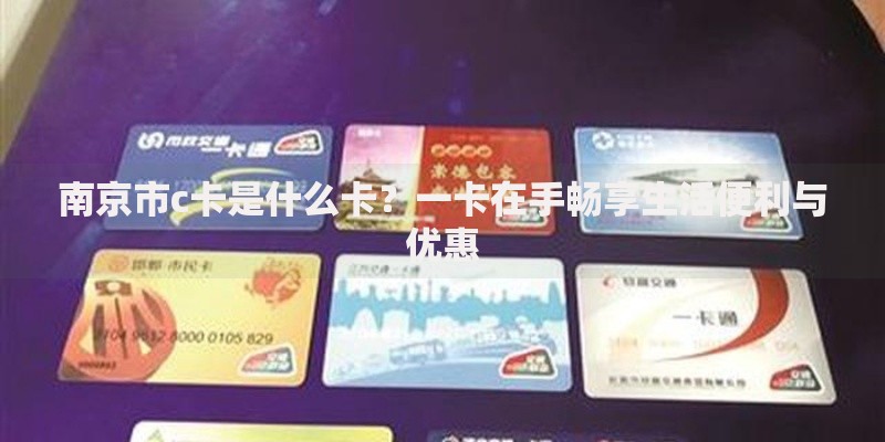 南京市c卡是什么卡？一卡在手畅享生活便利与优惠