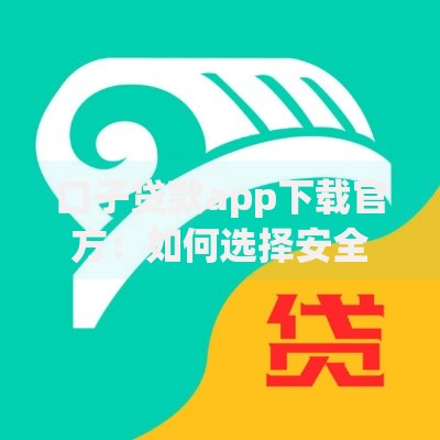 口子贷款app下载官方：如何选择安全借贷平台？