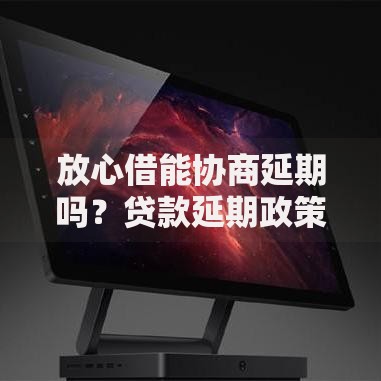 放心借能协商延期吗？贷款延期政策与协商技巧详解