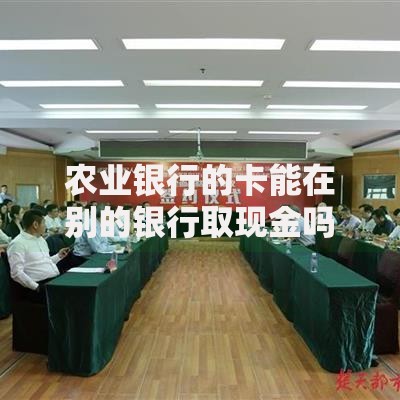 农业银行的卡能在别的银行取现金吗？跨行取款全攻略