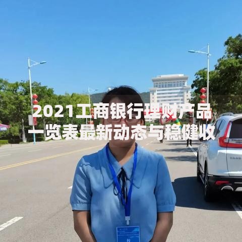 2021工商银行理财产品一览表最新动态与稳健收益选择策略