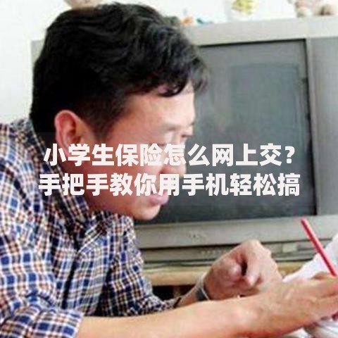 小学生保险怎么网上交？手把手教你用手机轻松搞定