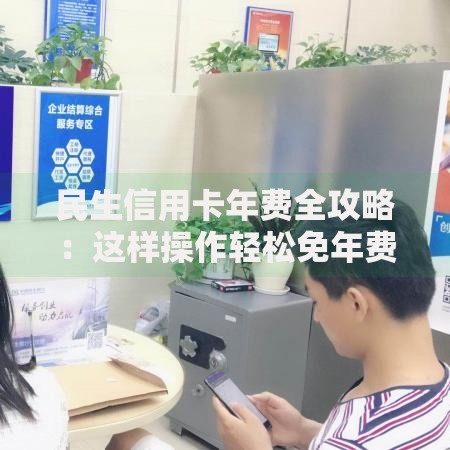 民生信用卡年费全攻略：这样操作轻松免年费不踩坑