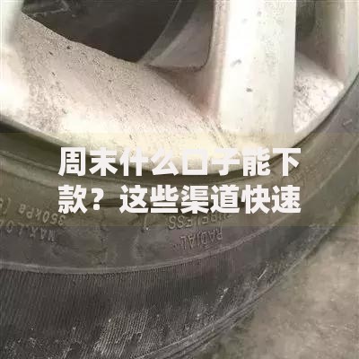 周末什么口子能下款？这些渠道快速到账攻略