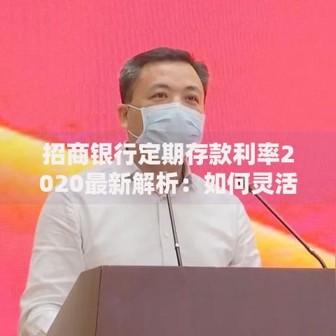 招商银行定期存款利率2020最新解析：如何灵活规划你的存款？