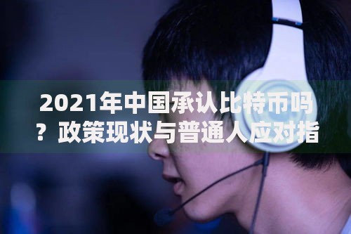 2021年中国承认比特币吗？政策现状与普通人应对指南