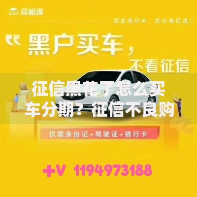 征信黑花了怎么买车分期？征信不良购车贷款全攻略