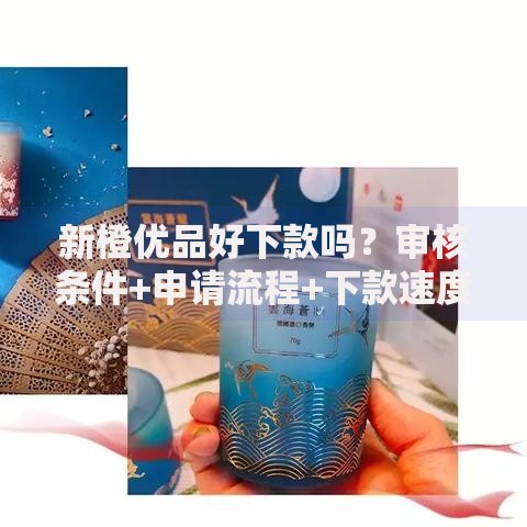 新橙优品好下款吗？审核条件+申请流程+下款速度全解析