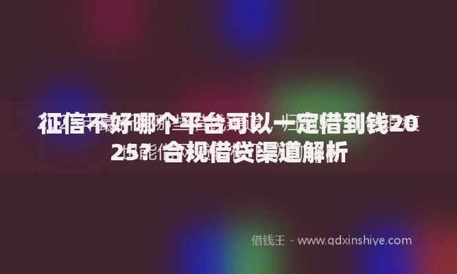 征信不好哪个平台可以一定借到钱2025？合规借贷渠道解析